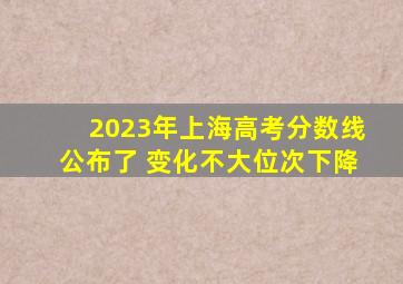 2023年上海高考分数线公布了 变化不大位次下降